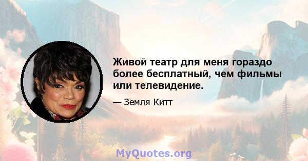 Живой театр для меня гораздо более бесплатный, чем фильмы или телевидение.