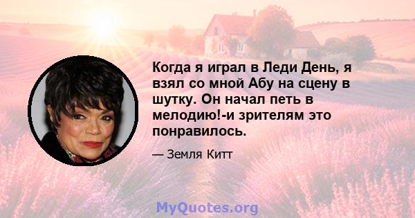 Когда я играл в Леди День, я взял со мной Абу на сцену в шутку. Он начал петь в мелодию!-и зрителям это понравилось.