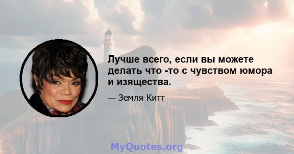 Лучше всего, если вы можете делать что -то с чувством юмора и изящества.