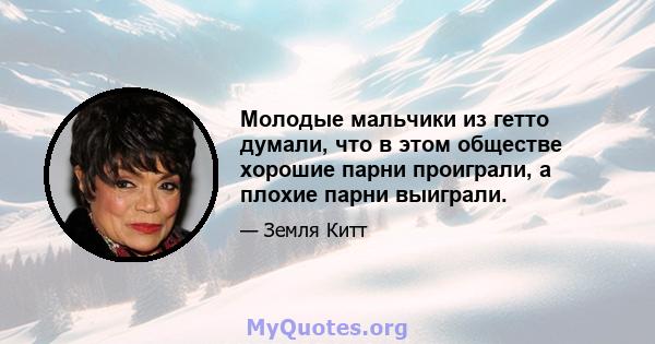 Молодые мальчики из гетто думали, что в этом обществе хорошие парни проиграли, а плохие парни выиграли.