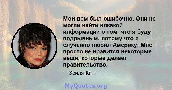 Мой дом был ошибочно. Они не могли найти никакой информации о том, что я буду подрывным, потому что я случайно любил Америку; Мне просто не нравится некоторые вещи, которые делает правительство.