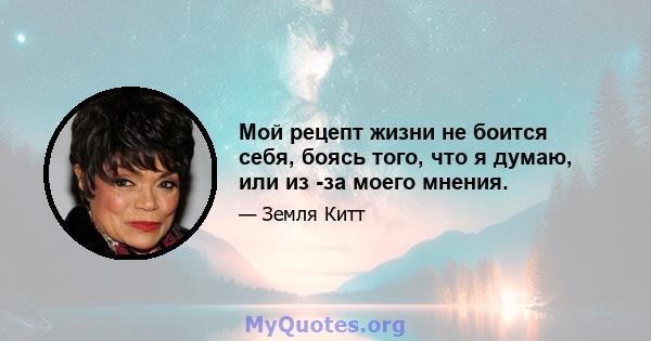 Мой рецепт жизни не боится себя, боясь того, что я думаю, или из -за моего мнения.