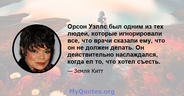 Орсон Уэллс был одним из тех людей, которые игнорировали все, что врачи сказали ему, что он не должен делать. Он действительно наслаждался, когда ел то, что хотел съесть.