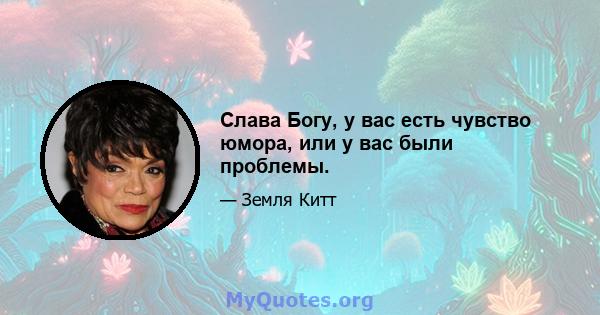 Слава Богу, у вас есть чувство юмора, или у вас были проблемы.