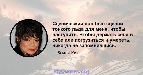 Сценический пол был сценой тонкого льда для меня, чтобы наступить. Чтобы держать себя в себе или погрузиться и умереть, никогда не запомнившись.