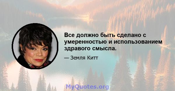 Все должно быть сделано с умеренностью и использованием здравого смысла.