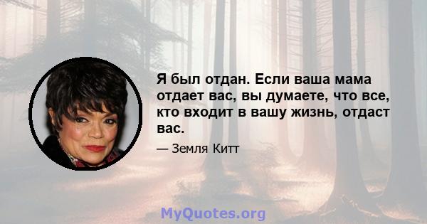 Я был отдан. Если ваша мама отдает вас, вы думаете, что все, кто входит в вашу жизнь, отдаст вас.