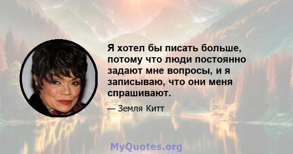 Я хотел бы писать больше, потому что люди постоянно задают мне вопросы, и я записываю, что они меня спрашивают.