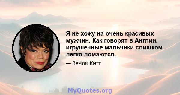 Я не хожу на очень красивых мужчин. Как говорят в Англии, игрушечные мальчики слишком легко ломаются.