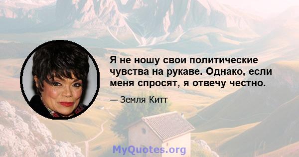 Я не ношу свои политические чувства на рукаве. Однако, если меня спросят, я отвечу честно.