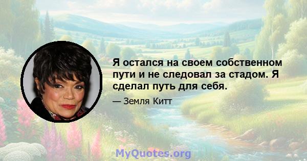 Я остался на своем собственном пути и не следовал за стадом. Я сделал путь для себя.