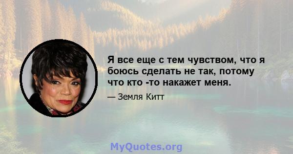 Я все еще с тем чувством, что я боюсь сделать не так, потому что кто -то накажет меня.