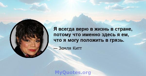 Я всегда верю в жизнь в стране, потому что именно здесь я ем, что я могу положить в грязь.