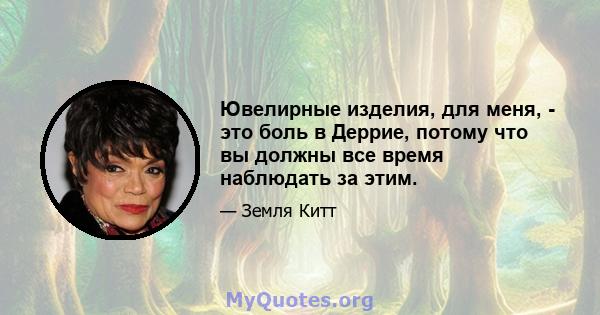 Ювелирные изделия, для меня, - это боль в Деррие, потому что вы должны все время наблюдать за этим.