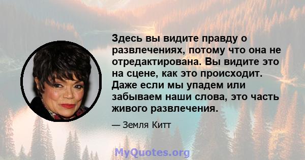 Здесь вы видите правду о развлечениях, потому что она не отредактирована. Вы видите это на сцене, как это происходит. Даже если мы упадем или забываем наши слова, это часть живого развлечения.