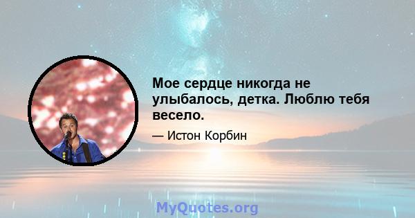 Мое сердце никогда не улыбалось, детка. Люблю тебя весело.