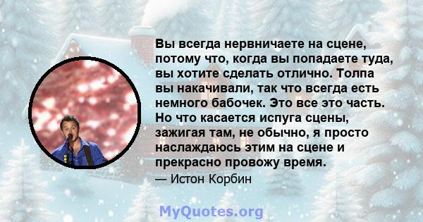 Вы всегда нервничаете на сцене, потому что, когда вы попадаете туда, вы хотите сделать отлично. Толпа вы накачивали, так что всегда есть немного бабочек. Это все это часть. Но что касается испуга сцены, зажигая там, не