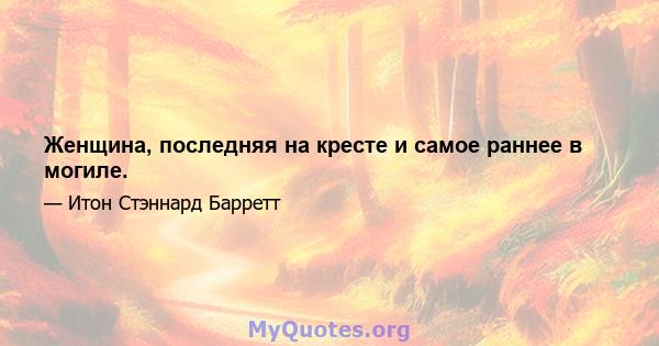 Женщина, последняя на кресте и самое раннее в могиле.