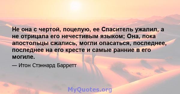 Не она с чертой, поцелую, ее Спаситель ужалил, а не отрицала его нечестивым языком; Она, пока апостольцы сжались, могли опасаться, последнее, последнее на его кресте и самые ранние в его могиле.