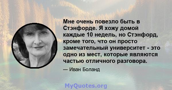 Мне очень повезло быть в Стэнфорде. Я хожу домой каждые 10 недель, но Стэнфорд, кроме того, что он просто замечательный университет - это одно из мест, которые являются частью отличного разговора.