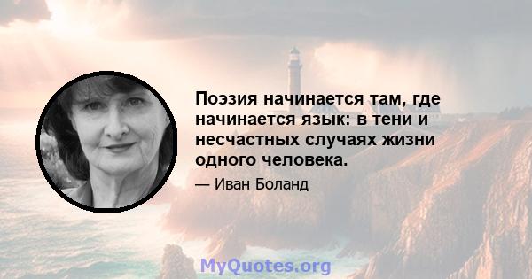 Поэзия начинается там, где начинается язык: в тени и несчастных случаях жизни одного человека.