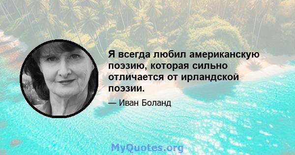 Я всегда любил американскую поэзию, которая сильно отличается от ирландской поэзии.