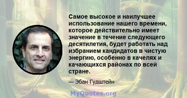 Самое высокое и наилучшее использование нашего времени, которое действительно имеет значение в течение следующего десятилетия, будет работать над избранием кандидатов в чистую энергию, особенно в качелях и качающихся