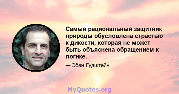 Самый рациональный защитник природы обусловлена ​​страстью к дикости, которая не может быть объяснена обращением к логике.