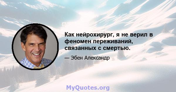 Как нейрохирург, я не верил в феномен переживаний, связанных с смертью.