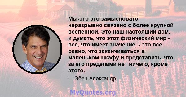 Мы-это это замысловато, неразрывно связано с более крупной вселенной. Это наш настоящий дом, и думать, что этот физический мир - все, что имеет значение, - это все равно, что заканчиваться в маленьком шкафу и