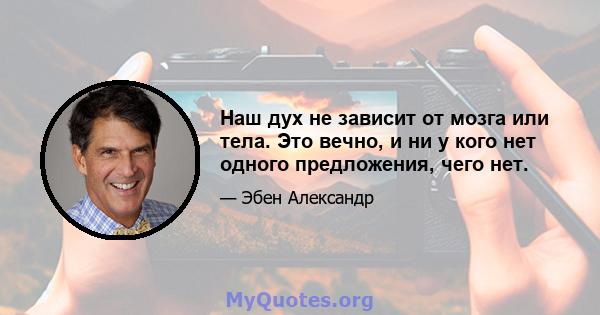 Наш дух не зависит от мозга или тела. Это вечно, и ни у кого нет одного предложения, чего нет.