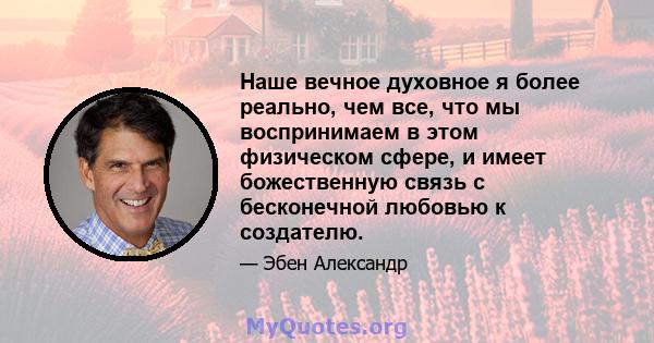 Наше вечное духовное я более реально, чем все, что мы воспринимаем в этом физическом сфере, и имеет божественную связь с бесконечной любовью к создателю.