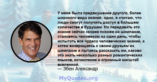 У меня была предвкушение другого, более широкого вида знаний: одно, я считаю, что люди смогут получить доступ в большем количестве в будущем. Но передавать это знание сейчас скорее похоже на шимпанзе, становясь