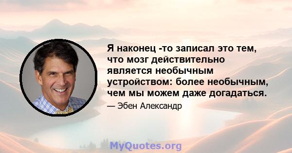 Я наконец -то записал это тем, что мозг действительно является необычным устройством: более необычным, чем мы можем даже догадаться.