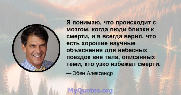 Я понимаю, что происходит с мозгом, когда люди близки к смерти, и я всегда верил, что есть хорошие научные объяснения для небесных поездок вне тела, описанных теми, кто узко избежал смерти.