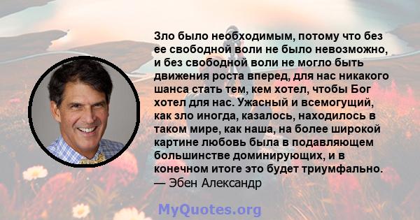 Зло было необходимым, потому что без ее свободной воли не было невозможно, и без свободной воли не могло быть движения роста вперед, для нас никакого шанса стать тем, кем хотел, чтобы Бог хотел для нас. Ужасный и