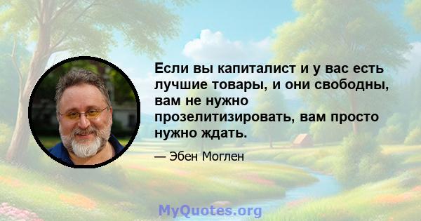 Если вы капиталист и у вас есть лучшие товары, и они свободны, вам не нужно прозелитизировать, вам просто нужно ждать.