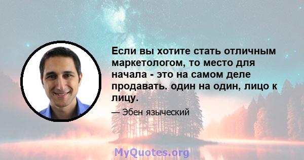 Если вы хотите стать отличным маркетологом, то место для начала - это на самом деле продавать. один на один, лицо к лицу.