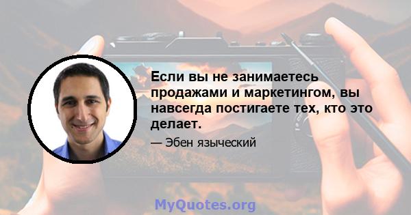 Если вы не занимаетесь продажами и маркетингом, вы навсегда постигаете тех, кто это делает.