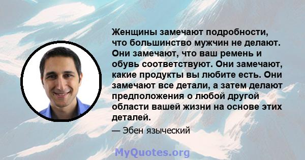 Женщины замечают подробности, что большинство мужчин не делают. Они замечают, что ваш ремень и обувь соответствуют. Они замечают, какие продукты вы любите есть. Они замечают все детали, а затем делают предположения о