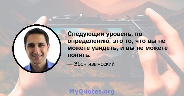 Следующий уровень, по определению, это то, что вы не можете увидеть, и вы не можете понять.