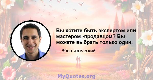 Вы хотите быть экспертом или мастером -продавцом? Вы можете выбрать только один.