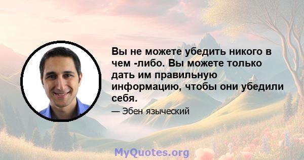 Вы не можете убедить никого в чем -либо. Вы можете только дать им правильную информацию, чтобы они убедили себя.