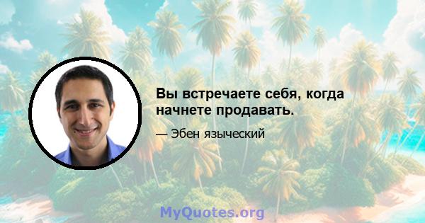 Вы встречаете себя, когда начнете продавать.