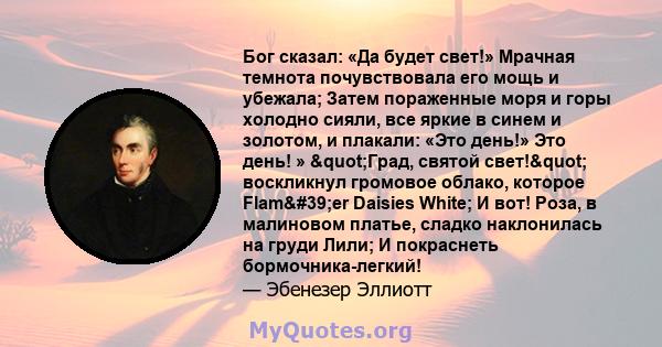 Бог сказал: «Да будет свет!» Мрачная темнота почувствовала его мощь и убежала; Затем пораженные моря и горы холодно сияли, все яркие в синем и золотом, и плакали: «Это день!» Это день! » "Град, святой свет!"