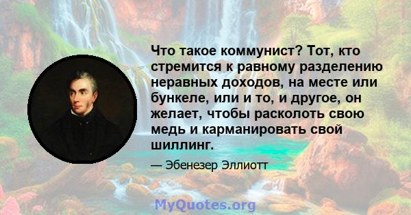 Что такое коммунист? Тот, кто стремится к равному разделению неравных доходов, на месте или бункеле, или и то, и другое, он желает, чтобы расколоть свою медь и карманировать свой шиллинг.