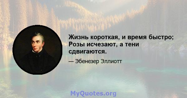 Жизнь короткая, и время быстро; Розы исчезают, а тени сдвигаются.