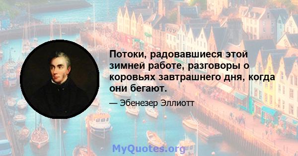 Потоки, радовавшиеся этой зимней работе, разговоры о коровьях завтрашнего дня, когда они бегают.