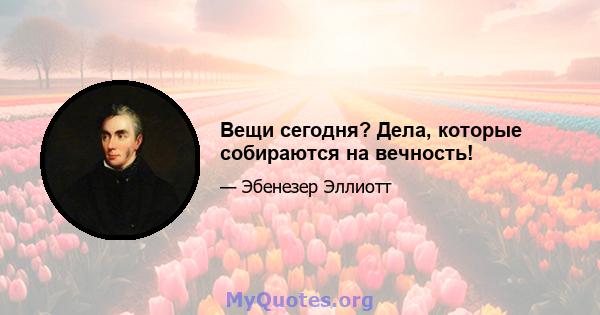 Вещи сегодня? Дела, которые собираются на вечность!