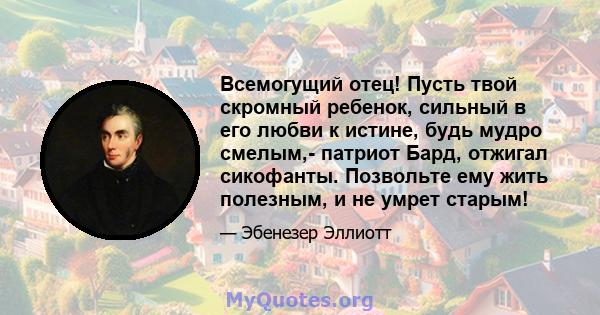 Всемогущий отец! Пусть твой скромный ребенок, сильный в его любви к истине, будь мудро смелым,- патриот Бард, отжигал сикофанты. Позвольте ему жить полезным, и не умрет старым!